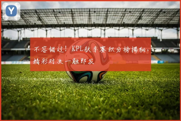 不容错过！KPL秋季赛积分榜揭秘，精彩对决一触即发