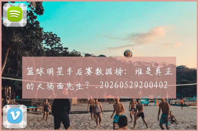 篮球明星季后赛数据榜：谁是真正的大场面先生？_20260529200402