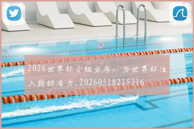 2026世界杯小组分布，为世界杯注入新的活力_20260518215316
