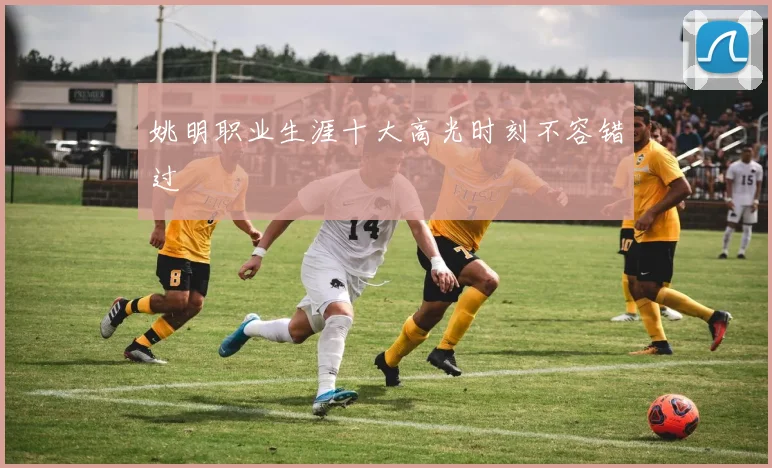姚明职业生涯十大高光时刻不容错过