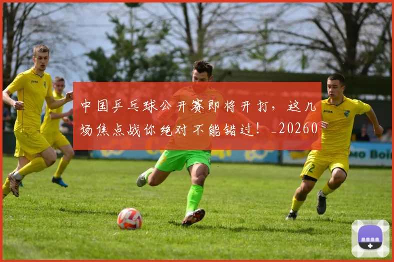 中国乒乓球公开赛即将开打，这几场焦点战你绝对不能错过！_20260703204347