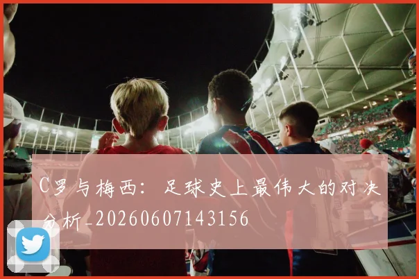 C罗与梅西：足球史上最伟大的对决分析_20260607143156