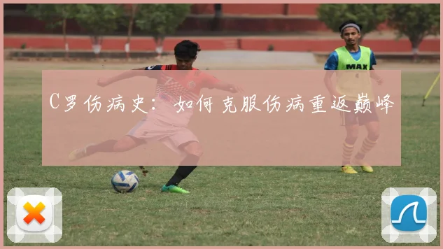 C罗伤病史：如何克服伤病重返巅峰