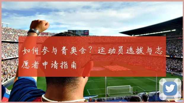 如何参与青奥会？运动员选拔与志愿者申请指南