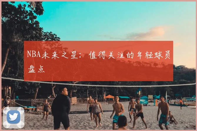 NBA未来之星：值得关注的年轻球员盘点