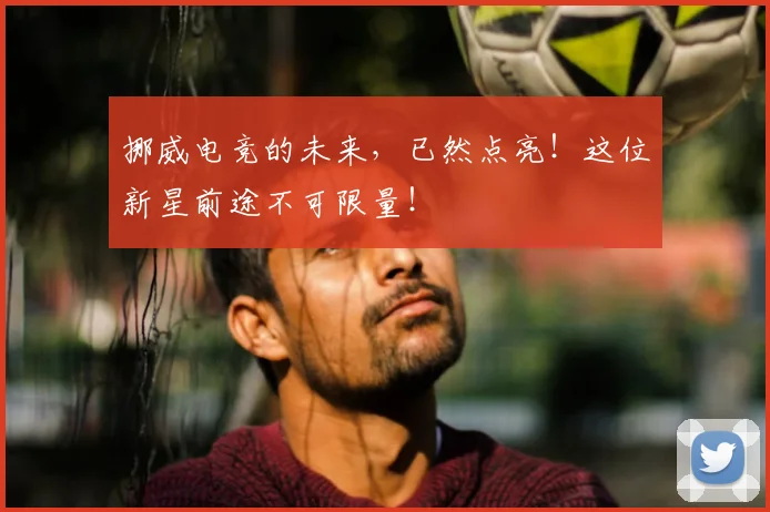 挪威电竞的未来，已然点亮！这位新星前途不可限量！