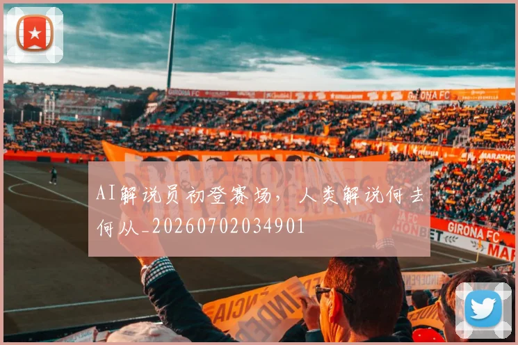AI解说员初登赛场，人类解说何去何从_20260702034901