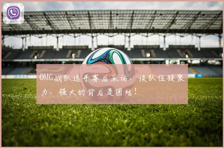 OMG战队选手赛后采访，谈队伍凝聚力，强大的背后是团结！