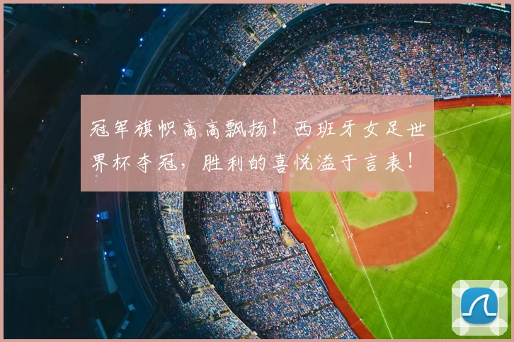 冠军旗帜高高飘扬！西班牙女足世界杯夺冠，胜利的喜悦溢于言表！