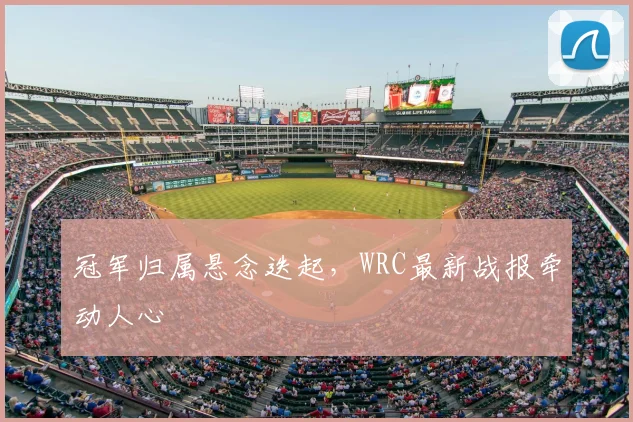 冠军归属悬念迭起，WRC最新战报牵动人心
