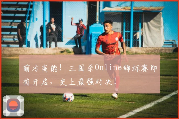 前方高能！三国杀Online锦标赛即将开启，史上最强对决！