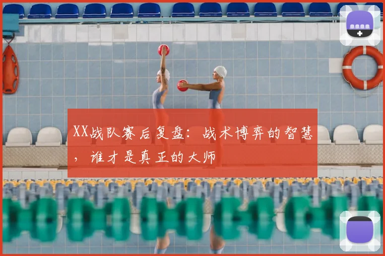 XX战队赛后复盘：战术博弈的智慧，谁才是真正的大师
