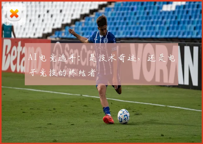 AI电竞选手：是技术奇迹，还是电子竞技的终结者