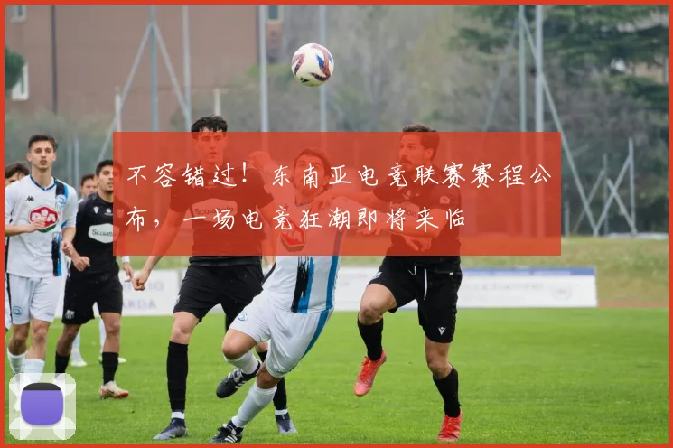 不容错过！东南亚电竞联赛赛程公布，一场电竞狂潮即将来临