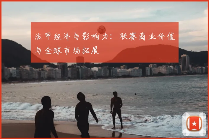 法甲经济与影响力：联赛商业价值与全球市场拓展