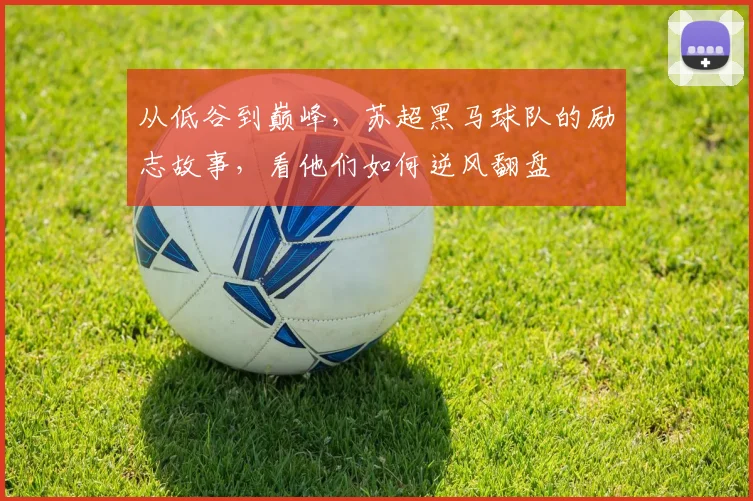 从低谷到巅峰，苏超黑马球队的励志故事，看他们如何逆风翻盘