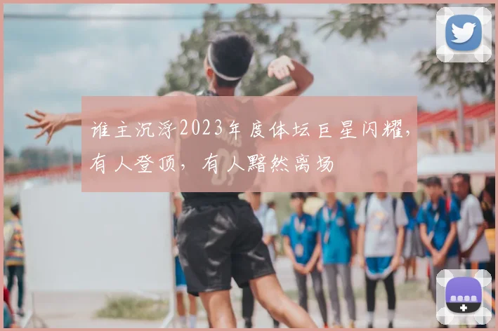 谁主沉浮2023年度体坛巨星闪耀，有人登顶，有人黯然离场