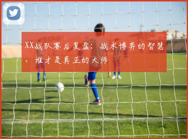 XX战队赛后复盘：战术博弈的智慧，谁才是真正的大师