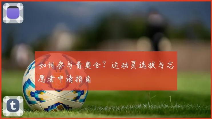 如何参与青奥会？运动员选拔与志愿者申请指南