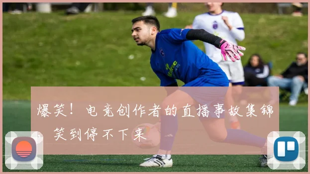 爆笑！电竞创作者的直播事故集锦，笑到停不下来