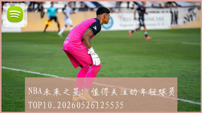 NBA未来之星：值得关注的年轻球员TOP10_20260526125535