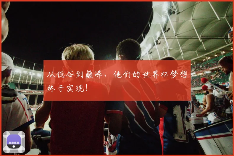 从低谷到巅峰，他们的世界杯梦想终于实现！