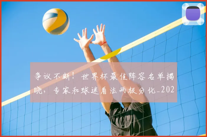 争议不断！世界杯最佳阵容名单揭晓，专家和球迷看法两极分化_20260703212806