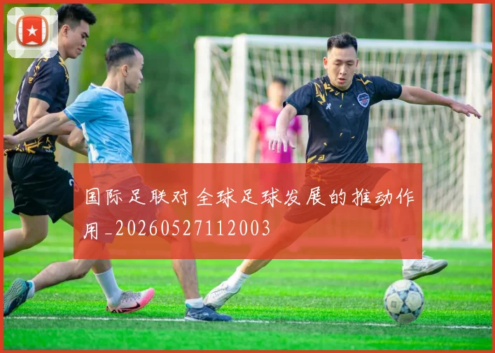 国际足联对全球足球发展的推动作用_20260527112003