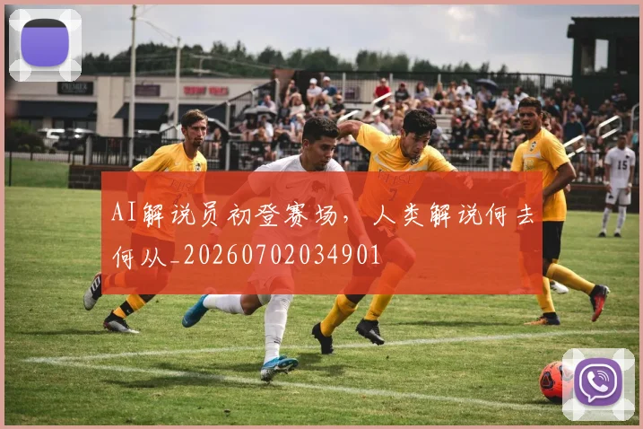 AI解说员初登赛场，人类解说何去何从_20260702034901