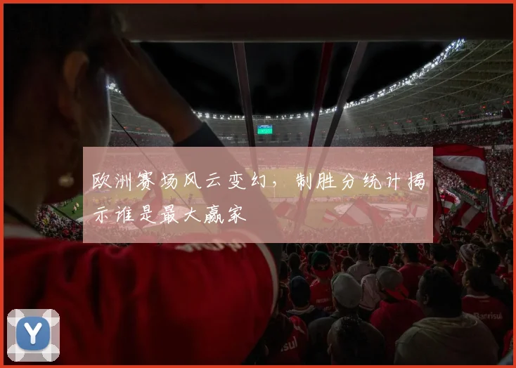 欧洲赛场风云变幻，制胜分统计揭示谁是最大赢家