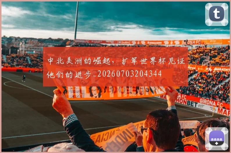 中北美洲的崛起，扩军世界杯见证他们的进步_20260703204344