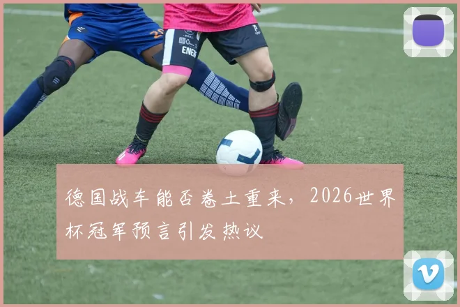 德国战车能否卷土重来，2026世界杯冠军预言引发热议