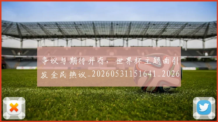争议与期待并存,世界杯主题曲引发全民热议_20260531151641_20260703212811