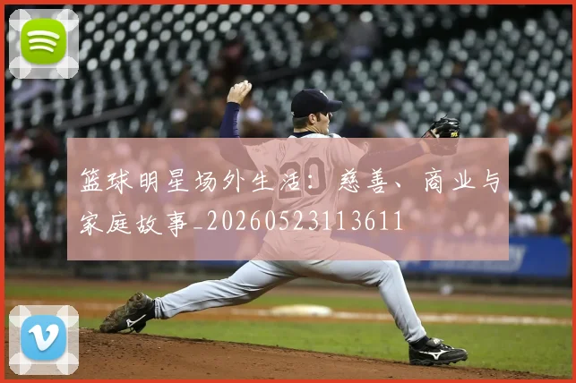 篮球明星场外生活：慈善、商业与家庭故事_20260523113611