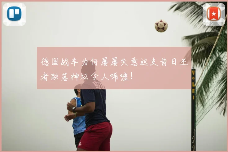 德国战车为何屡屡失意这支昔日王者跌落神坛令人唏嘘！
