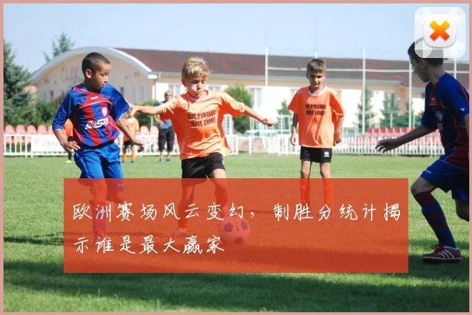 欧洲赛场风云变幻，制胜分统计揭示谁是最大赢家