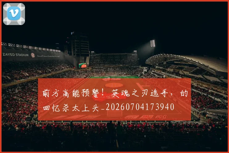 前方高能预警！英魂之刃选手，的回忆杀太上头_20260704173940