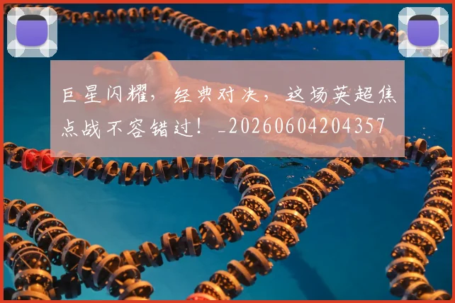 巨星闪耀，经典对决，这场英超焦点战不容错过！_20260604204357
