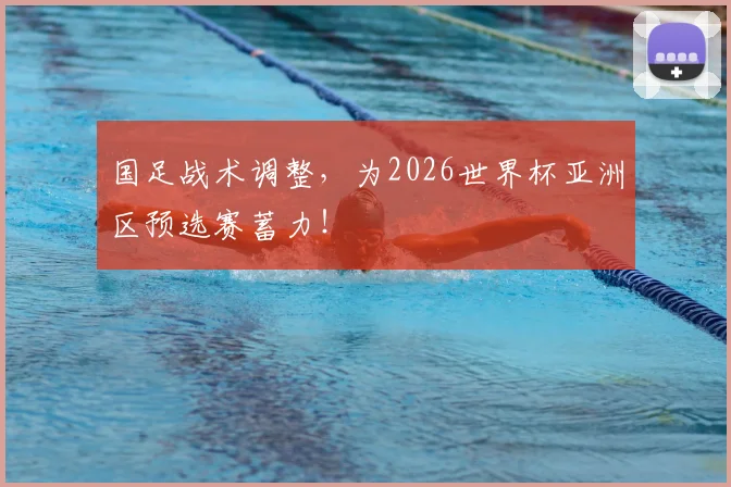 国足战术调整，为2026世界杯亚洲区预选赛蓄力！