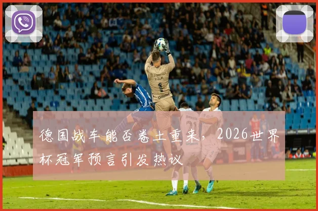 德国战车能否卷土重来，2026世界杯冠军预言引发热议