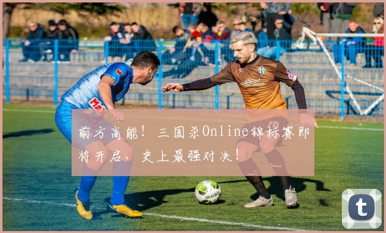 前方高能！三国杀Online锦标赛即将开启，史上最强对决！