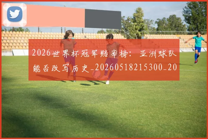 2026世界杯冠军赔率榜：亚洲球队能否改写历史_20260518215300_20260702033230