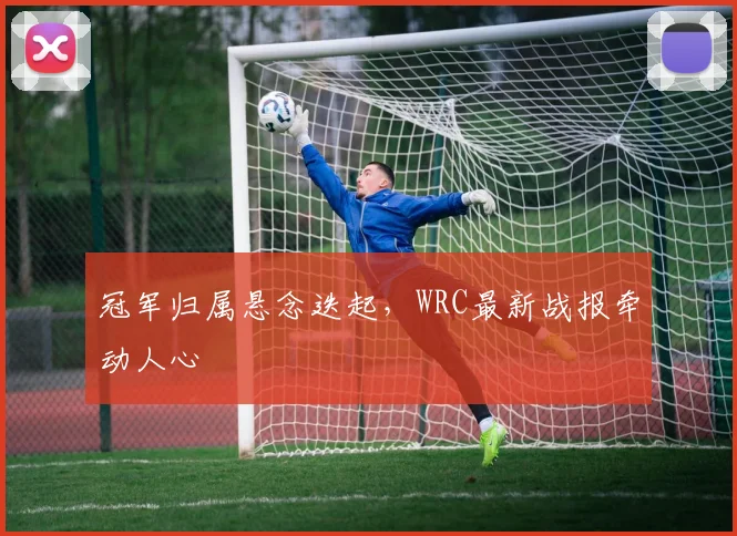 冠军归属悬念迭起，WRC最新战报牵动人心