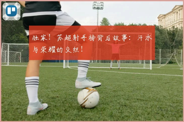 独家!苏超射手榜背后故事:汗水与荣耀的交织!