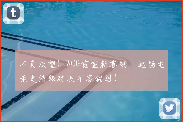 不负众望！WCG官宣新赛制，这场电竞史诗级对决不容错过！