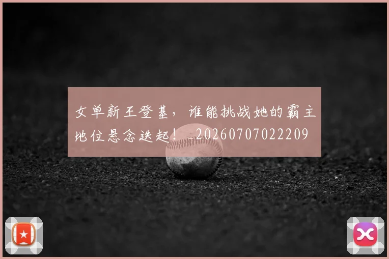 女单新王登基，谁能挑战她的霸主地位悬念迭起！_20260707022209
