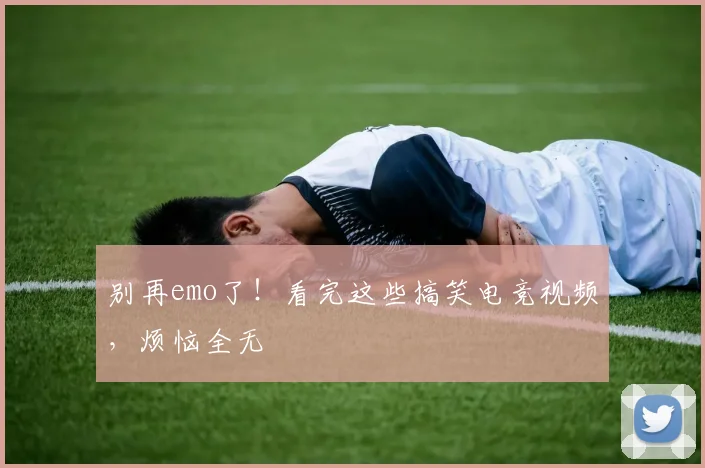 别再emo了！看完这些搞笑电竞视频，烦恼全无