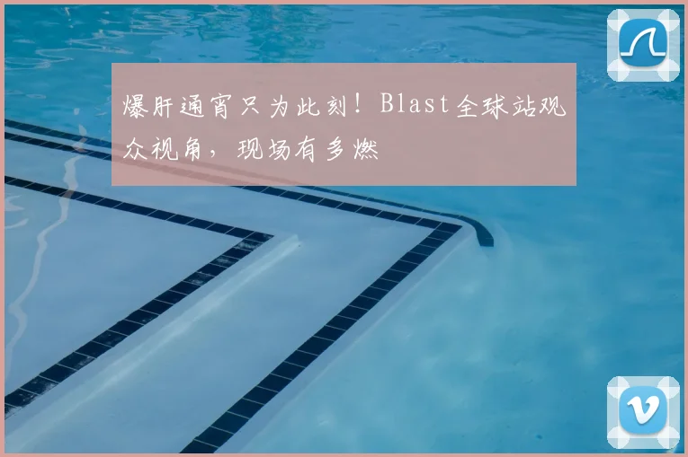 爆肝通宵只为此刻！Blast全球站观众视角，现场有多燃