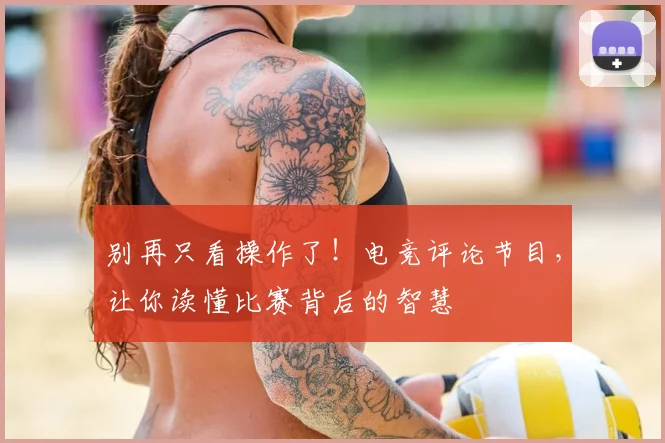 别再只看操作了！电竞评论节目，让你读懂比赛背后的智慧