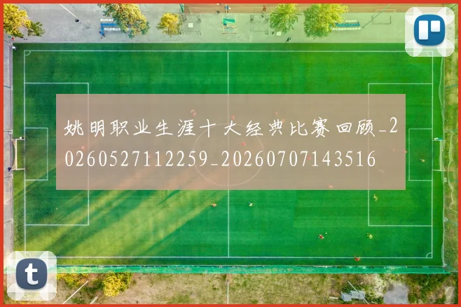 姚明职业生涯十大经典比赛回顾_20260527112259_20260707143516